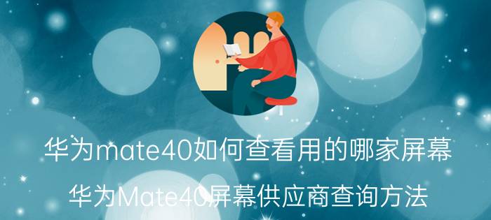 华为mate40如何查看用的哪家屏幕 华为Mate40屏幕供应商查询方法